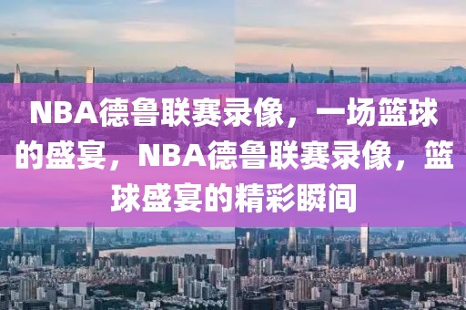 NBA德鲁联赛录像，一场篮球的盛宴，NBA德鲁联赛录像，篮球盛宴的精彩瞬间