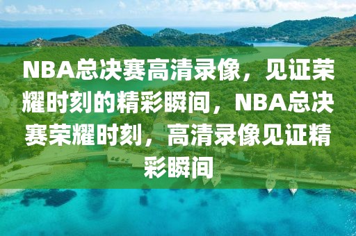 NBA总决赛高清录像，见证荣耀时刻的精彩瞬间，NBA总决赛荣耀时刻，高清录像见证精彩瞬间