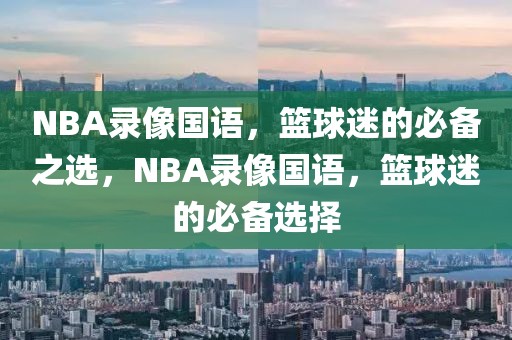 NBA录像国语，篮球迷的必备之选，NBA录像国语，篮球迷的必备选择