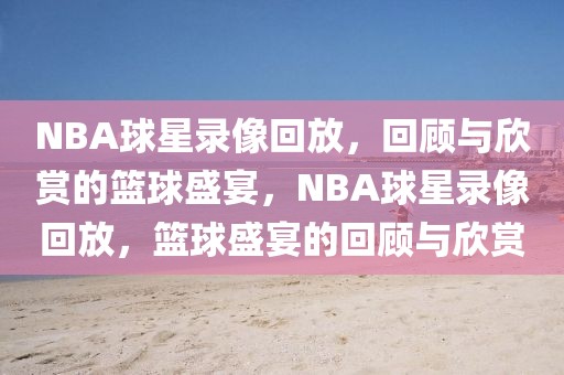 NBA球星录像回放，回顾与欣赏的篮球盛宴，NBA球星录像回放，篮球盛宴的回顾与欣赏