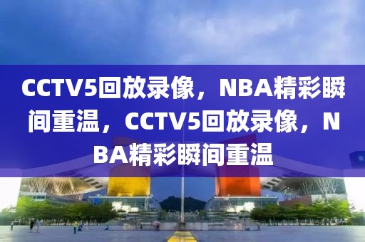 CCTV5回放录像，NBA精彩瞬间重温，CCTV5回放录像，NBA精彩瞬间重温