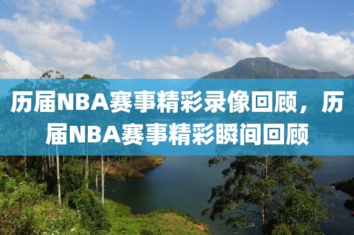 历届NBA赛事精彩录像回顾，历届NBA赛事精彩瞬间回顾