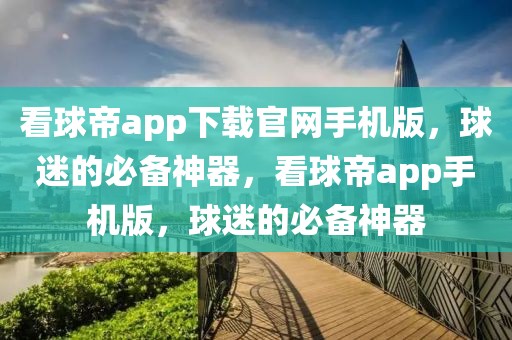 看球帝app下载官网手机版，球迷的必备神器，看球帝app手机版，球迷的必备神器