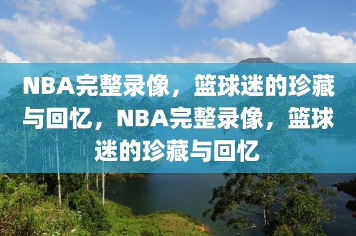 NBA完整录像，篮球迷的珍藏与回忆，NBA完整录像，篮球迷的珍藏与回忆