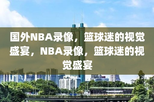 国外NBA录像，篮球迷的视觉盛宴，NBA录像，篮球迷的视觉盛宴