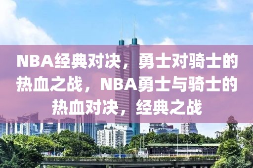 NBA经典对决，勇士对骑士的热血之战，NBA勇士与骑士的热血对决，经典之战