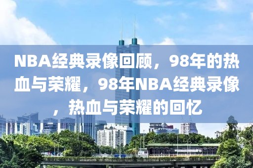 NBA经典录像回顾，98年的热血与荣耀，98年NBA经典录像，热血与荣耀的回忆