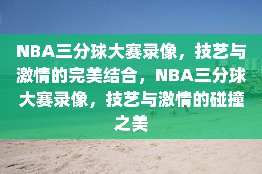 NBA三分球大赛录像，技艺与激情的完美结合，NBA三分球大赛录像，技艺与激情的碰撞之美