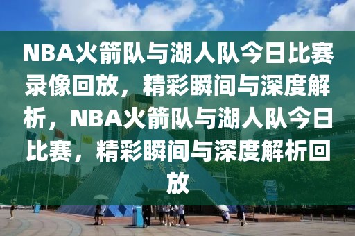 NBA火箭队与湖人队今日比赛录像回放，精彩瞬间与深度解析，NBA火箭队与湖人队今日比赛，精彩瞬间与深度解析回放