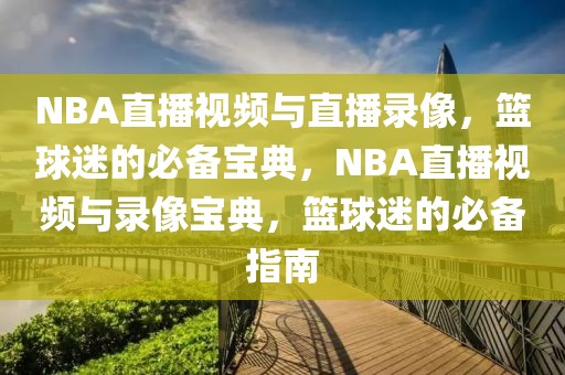 NBA直播视频与直播录像，篮球迷的必备宝典，NBA直播视频与录像宝典，篮球迷的必备指南