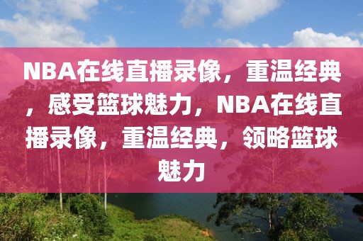 NBA在线直播录像，重温经典，感受篮球魅力，NBA在线直播录像，重温经典，领略篮球魅力