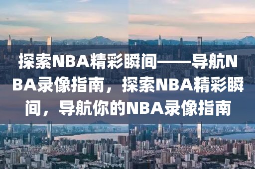 探索NBA精彩瞬间——导航NBA录像指南，探索NBA精彩瞬间，导航你的NBA录像指南