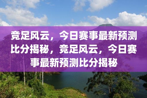 竞足风云，今日赛事最新预测比分揭秘，竞足风云，今日赛事最新预测比分揭秘