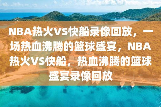 NBA热火VS快船录像回放，一场热血沸腾的篮球盛宴，NBA热火VS快船，热血沸腾的篮球盛宴录像回放