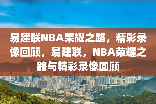 易建联NBA荣耀之路，精彩录像回顾，易建联，NBA荣耀之路与精彩录像回顾