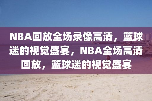 NBA回放全场录像高清，篮球迷的视觉盛宴，NBA全场高清回放，篮球迷的视觉盛宴