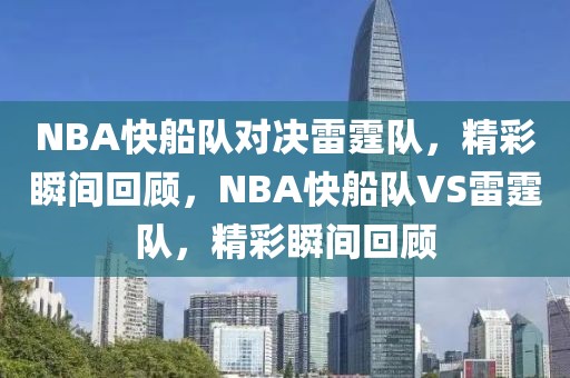 NBA快船队对决雷霆队，精彩瞬间回顾，NBA快船队VS雷霆队，精彩瞬间回顾