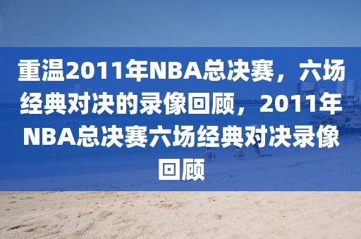 重温2011年NBA总决赛，六场经典对决的录像回顾，2011年NBA总决赛六场经典对决录像回顾