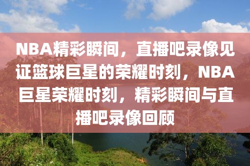 NBA精彩瞬间，直播吧录像见证篮球巨星的荣耀时刻，NBA巨星荣耀时刻，精彩瞬间与直播吧录像回顾