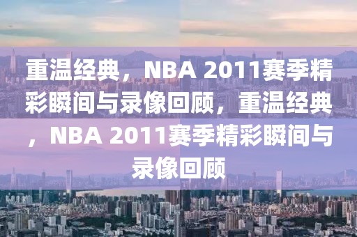 重温经典，NBA 2011赛季精彩瞬间与录像回顾，重温经典，NBA 2011赛季精彩瞬间与录像回顾