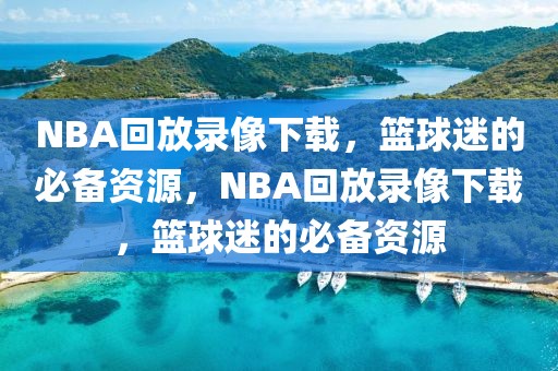 NBA回放录像下载，篮球迷的必备资源，NBA回放录像下载，篮球迷的必备资源