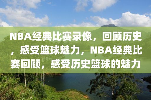 NBA经典比赛录像，回顾历史，感受篮球魅力，NBA经典比赛回顾，感受历史篮球的魅力