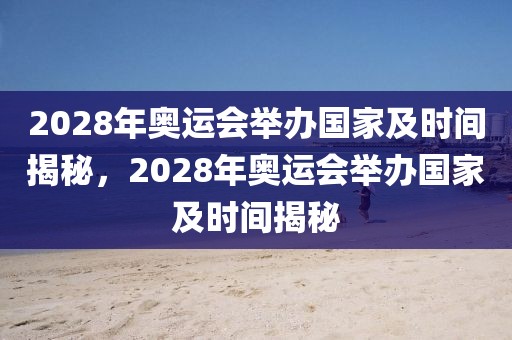 2028年奥运会举办国家及时间揭秘，2028年奥运会举办国家及时间揭秘