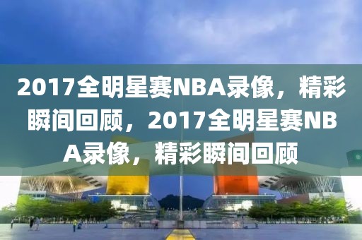 2017全明星赛NBA录像，精彩瞬间回顾，2017全明星赛NBA录像，精彩瞬间回顾