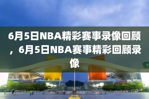 6月5日NBA精彩赛事录像回顾，6月5日NBA赛事精彩回顾录像