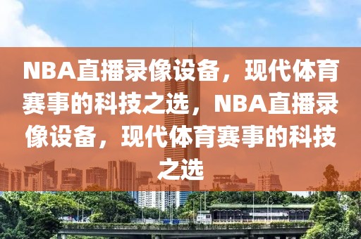 NBA直播录像设备，现代体育赛事的科技之选，NBA直播录像设备，现代体育赛事的科技之选