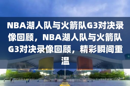 NBA湖人队与火箭队G3对决录像回顾，NBA湖人队与火箭队G3对决录像回顾，精彩瞬间重温