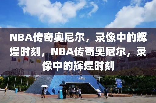 NBA传奇奥尼尔，录像中的辉煌时刻，NBA传奇奥尼尔，录像中的辉煌时刻