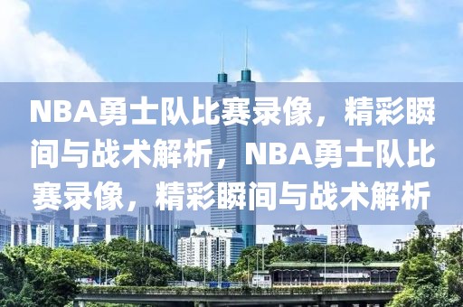 NBA勇士队比赛录像，精彩瞬间与战术解析，NBA勇士队比赛录像，精彩瞬间与战术解析