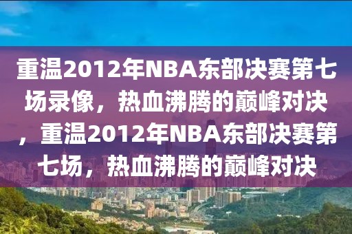 重温2012年NBA东部决赛第七场录像，热血沸腾的巅峰对决，重温2012年NBA东部决赛第七场，热血沸腾的巅峰对决