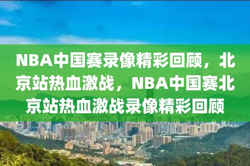 NBA中国赛录像精彩回顾，北京站热血激战，NBA中国赛北京站热血激战录像精彩回顾