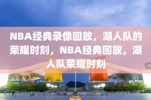 NBA经典录像回放，湖人队的荣耀时刻，NBA经典回放，湖人队荣耀时刻