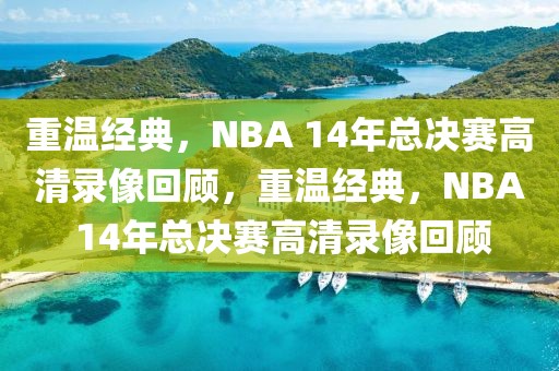 重温经典，NBA 14年总决赛高清录像回顾，重温经典，NBA 14年总决赛高清录像回顾