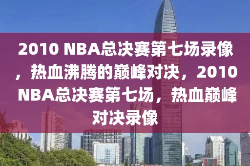 2010 NBA总决赛第七场录像，热血沸腾的巅峰对决，2010 NBA总决赛第七场，热血巅峰对决录像