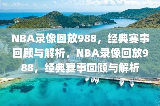 NBA录像回放988，经典赛事回顾与解析，NBA录像回放988，经典赛事回顾与解析