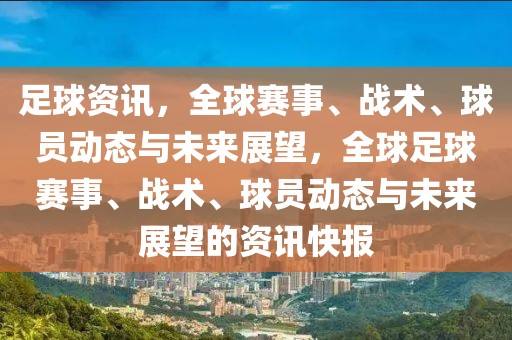 足球资讯，全球赛事、战术、球员动态与未来展望，全球足球赛事、战术、球员动态与未来展望的资讯快报