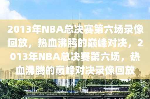 2013年NBA总决赛第六场录像回放，热血沸腾的巅峰对决，2013年NBA总决赛第六场，热血沸腾的巅峰对决录像回放