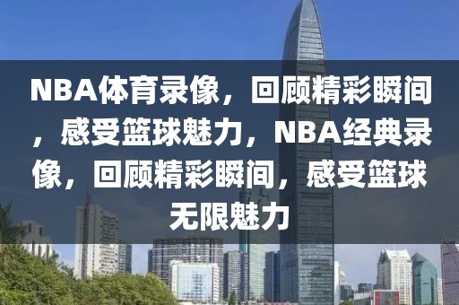 NBA体育录像，回顾精彩瞬间，感受篮球魅力，NBA经典录像，回顾精彩瞬间，感受篮球无限魅力