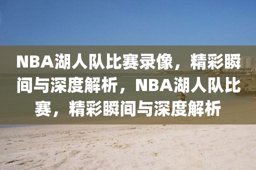 NBA湖人队比赛录像，精彩瞬间与深度解析，NBA湖人队比赛，精彩瞬间与深度解析