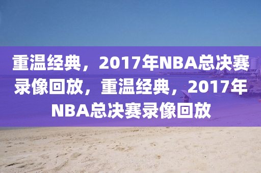 重温经典，2017年NBA总决赛录像回放，重温经典，2017年NBA总决赛录像回放