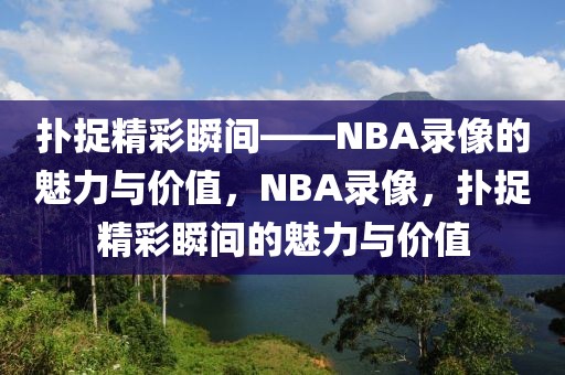 扑捉精彩瞬间——NBA录像的魅力与价值，NBA录像，扑捉精彩瞬间的魅力与价值