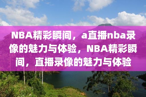 NBA精彩瞬间，a直播nba录像的魅力与体验，NBA精彩瞬间，直播录像的魅力与体验