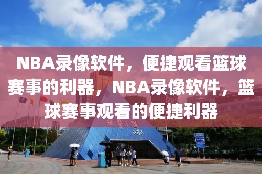 NBA录像软件，便捷观看篮球赛事的利器，NBA录像软件，篮球赛事观看的便捷利器