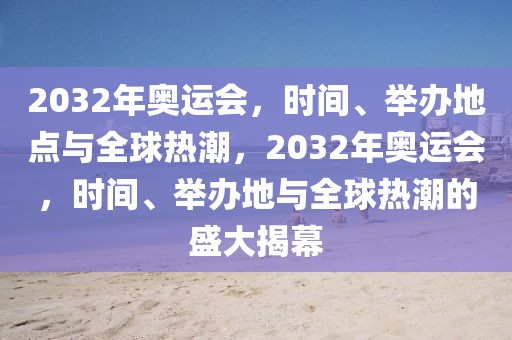 2032年奥运会，时间、举办地点与全球热潮，2032年奥运会，时间、举办地与全球热潮的盛大揭幕