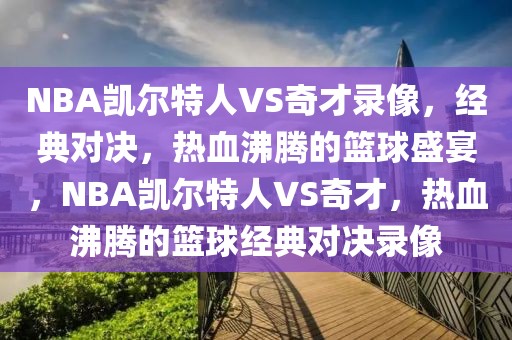 NBA凯尔特人VS奇才录像，经典对决，热血沸腾的篮球盛宴，NBA凯尔特人VS奇才，热血沸腾的篮球经典对决录像