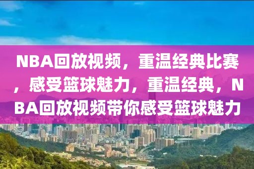 NBA回放视频，重温经典比赛，感受篮球魅力，重温经典，NBA回放视频带你感受篮球魅力